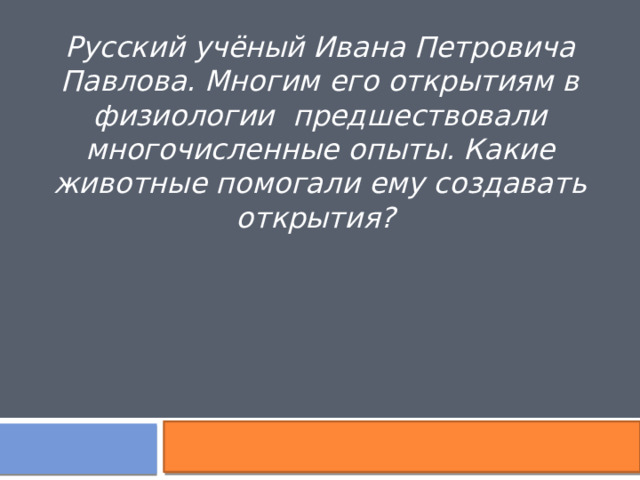 Русский учёный Ивана Петровича Павлова. Многим его открытиям в физиологии  предшествовали многочисленные опыты. Какие животные помогали ему создавать открытия? 