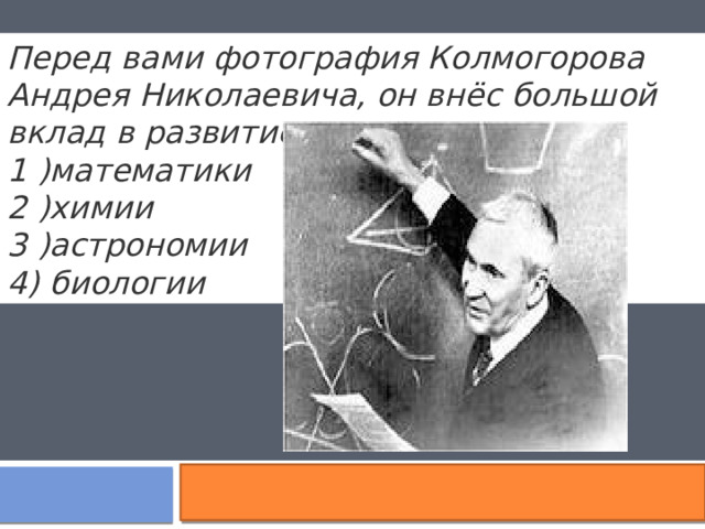 Перед вами фотография Колмогорова Андрея Николаевича, он внёс большой вклад в развитие науки: 1 )математики 2 )химии 3 )астрономии 4) биологии  