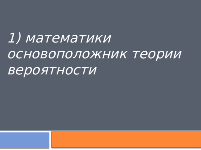 1) математики основоположник теории вероятности 