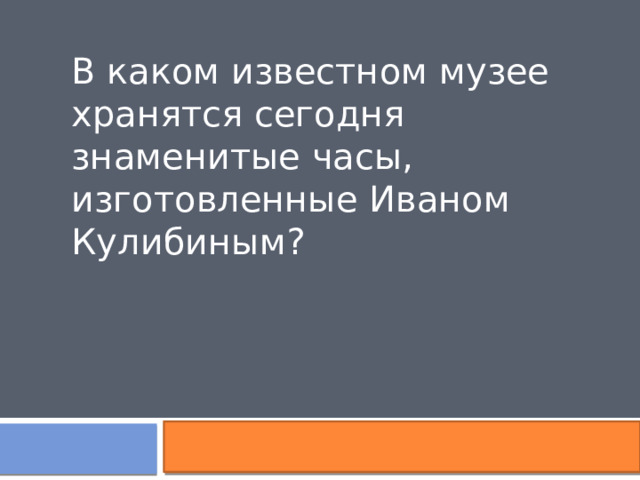 В каком известном музее хранятся сегодня знаменитые часы, изготовленные Иваном Кулибиным? 