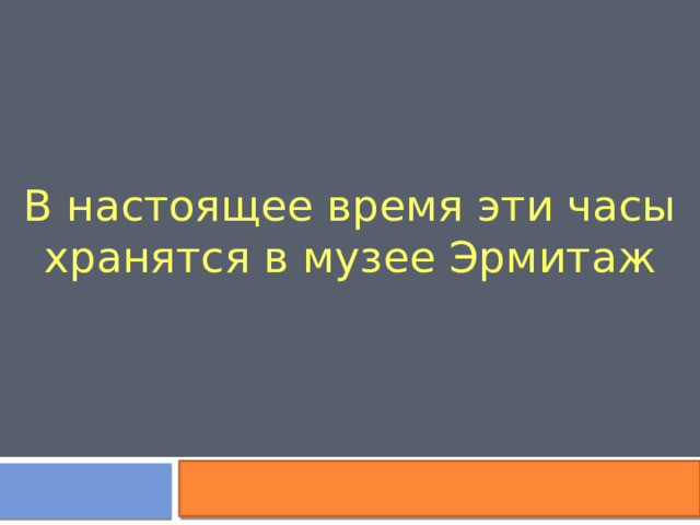 В настоящее время эти часы хранятся в музее Эрмитаж 