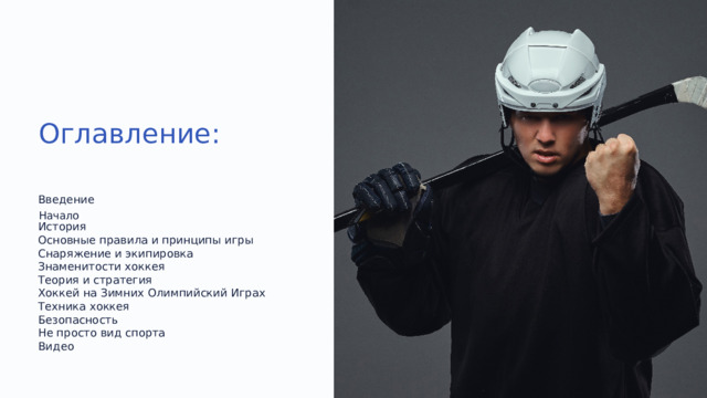  Оглавление: Введение Начало История  Основные правила и принципы игры  Снаряжение и экипировка Знаменитости хоккея Теория и стратегия Хоккей на Зимних Олимпийский Играх Техника хоккея Безопасность Не просто вид спорта Видео 