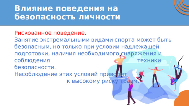 Влияние поведения на безопасность личности Рискованное поведение. Занятие экстремальными видами спорта может быть безопасным, но только при условии надлежащей подготовки, наличия необходимого снаряжения и соблюдения техники безопасности. Несоблюдение этих условий приводит к высокому риску травм. 