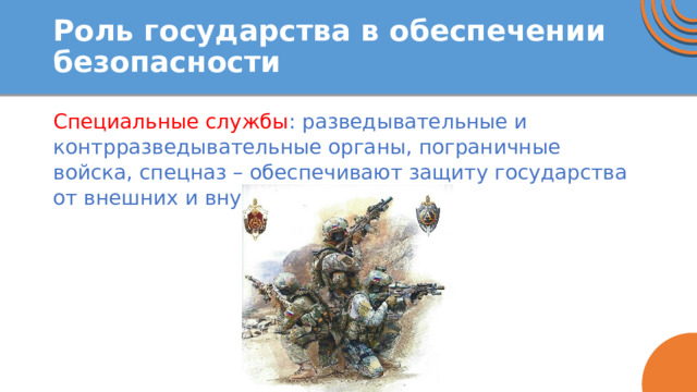 Роль государства в обеспечении безопасности Специальные службы : разведывательные и контрразведывательные органы, пограничные войска, спецназ – обеспечивают защиту государства от внешних и внутренних угроз. 