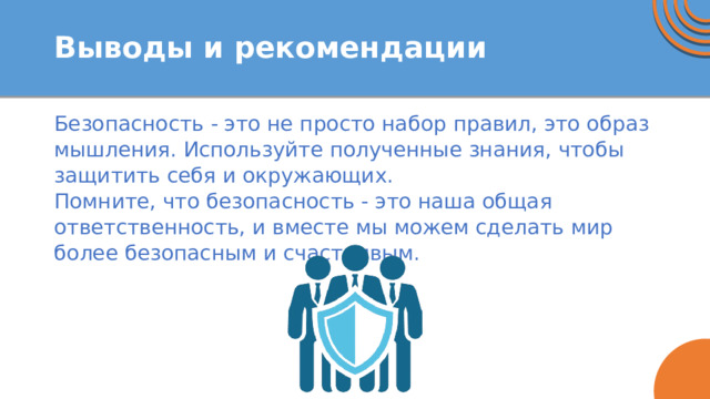 Выводы и рекомендации Безопасность - это не просто набор правил, это образ мышления. Используйте полученные знания, чтобы защитить себя и окружающих. Помните, что безопасность - это наша общая ответственность, и вместе мы можем сделать мир более безопасным и счастливым. 