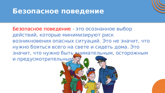 Безопасное поведение Безопасное поведение - это осознанное выбор действий, которые минимизируют риск возникновения опасных ситуаций. Это не значит, что нужно бояться всего на свете и сидеть дома. Это значит, что нужно быть внимательным, осторожным и предусмотрительным. 