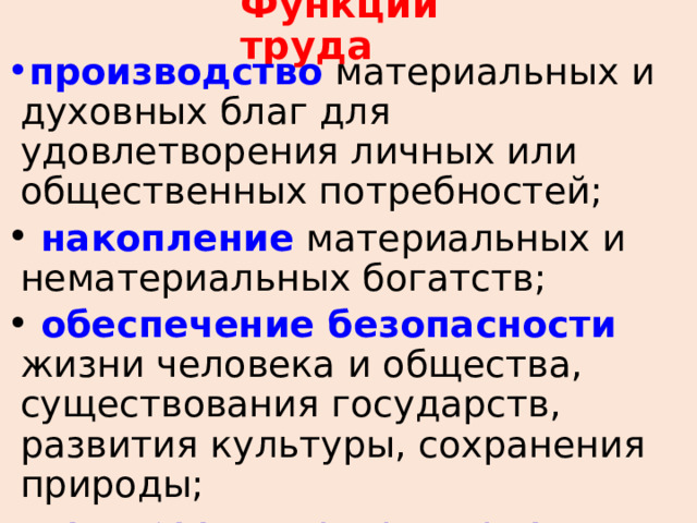 Функции труда производство материальных и духовных благ для удовлетворения личных или общественных потребностей;  накопление материальных и нематериальных богатств;  обеспечение безопасности жизни человека и общества, существования государств, развития культуры, сохранения природы;  саморазвитие человека . 