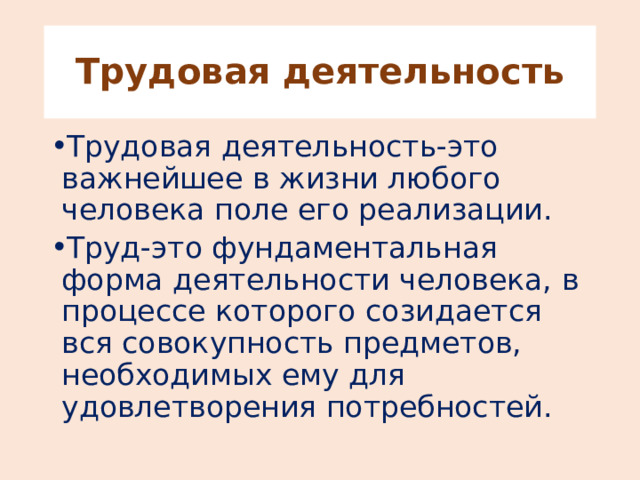 Трудовая деятельность Трудовая деятельность-это важнейшее в жизни любого человека поле его реализации. Труд-это фундаментальная форма деятельности человека, в процессе которого созидается вся совокупность предметов, необходимых ему для удовлетворения потребностей. 