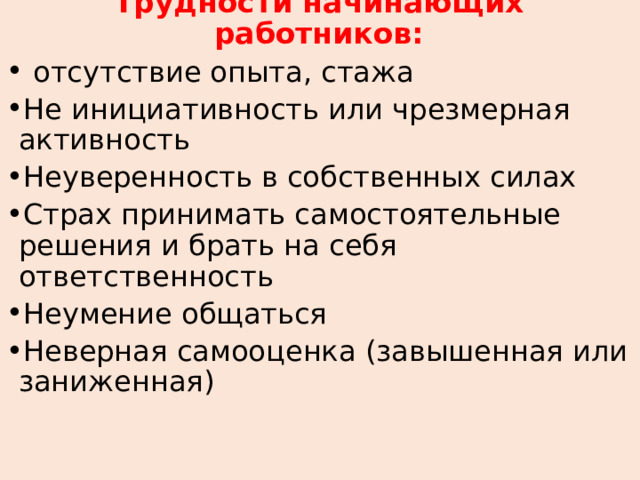 Трудности начинающих работников:  отсутствие опыта, стажа Не инициативность или чрезмерная активность Неуверенность в собственных силах Страх принимать самостоятельные решения и брать на себя ответственность Неумение общаться Неверная самооценка (завышенная или заниженная)      