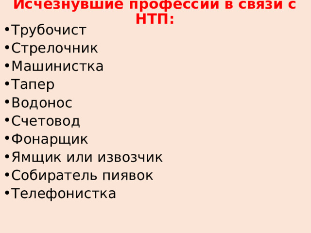 Исчезнувшие профессии в связи с НТП: Трубочист Стрелочник Машинистка Тапер Водонос Счетовод Фонарщик Ямщик или извозчик Собиратель пиявок Телефонистка      