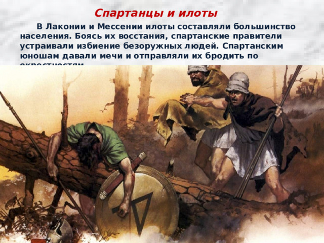 Спартанцы и илоты  В Лаконии и Мессении илоты составляли большинство населения. Боясь их восстания, спартанские правители устраивали избиение безоружных людей. Спартанским юношам давали мечи и отправляли их бродить по окрестностям. 