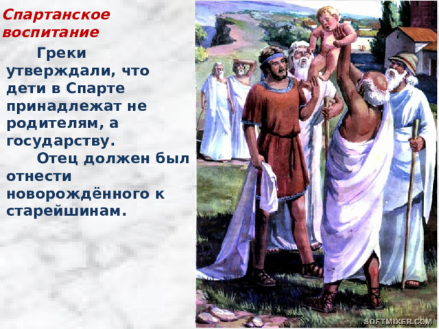 Спартанское воспитание  Греки утверждали, что дети в Спарте принадлежат не родителям, а государству.  Отец должен был отнести новорождённого к старейшинам. 