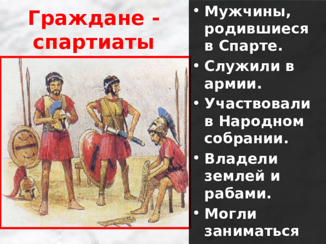 Мужчины, родившиеся в Спарте. Служили в армии. Участвовали в Народном собрании. Владели землей и рабами. Могли заниматься только военным делом Граждане - спартиаты 