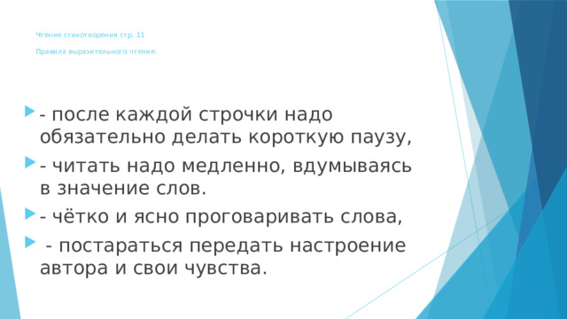 Чтение стихотворения стр. 11   Правила выразительного чтения:   - после каждой строчки надо обязательно делать короткую паузу, - читать надо медленно, вдумываясь в значение слов. - чётко и ясно проговаривать слова,  - постараться передать настроение автора и свои чувства. 