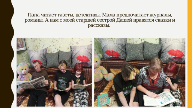 Папа читает газеты, детективы. Мама предпочитает журналы, романы. А нам с моей старшей сестрой Дашей нравятся сказки и рассказы. 