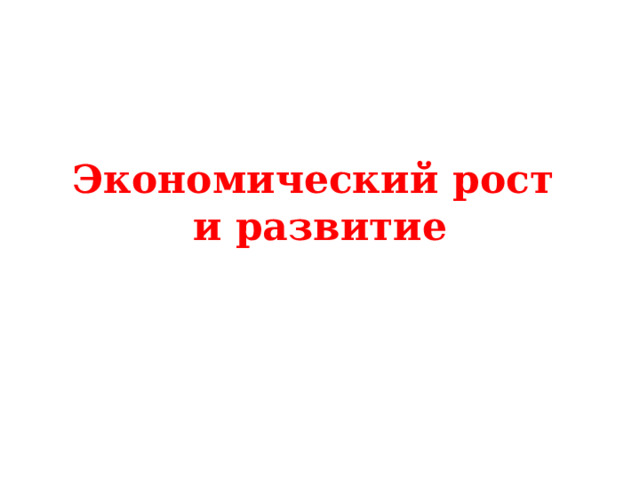 Экономический рост  и развитие 