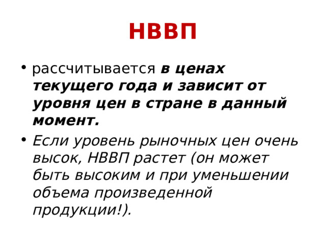 НВВП рассчитывается в ценах текущего года и зависит от уровня цен в стране в данный момент. Если уровень рыночных цен очень высок, НВВП растет (он может быть высоким и при уменьшении объема произведенной продукции!). 