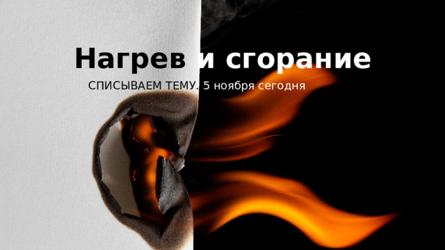 Нагрев и сгорание СПИСЫВАЕМ ТЕМУ. 5 ноября сегодня 
