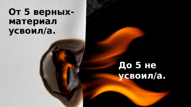 От 5 верных-материал усвоил/а. До 5 не усвоил/а. 
