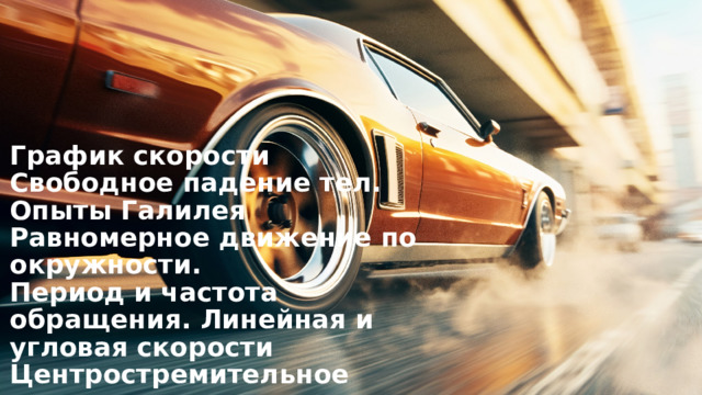 График скорости  Свободное падение тел.  Опыты Галилея  Равномерное движение по окружности.  Период и частота обращения. Линейная и угловая скорости  Центростремительное ускорение      