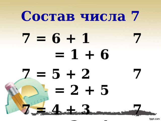 Состав числа 7 7 = 6 + 1 7 = 1 + 6 7 = 5 + 2 7 = 2 + 5 7 = 4 + 3 7 = 3 + 4 