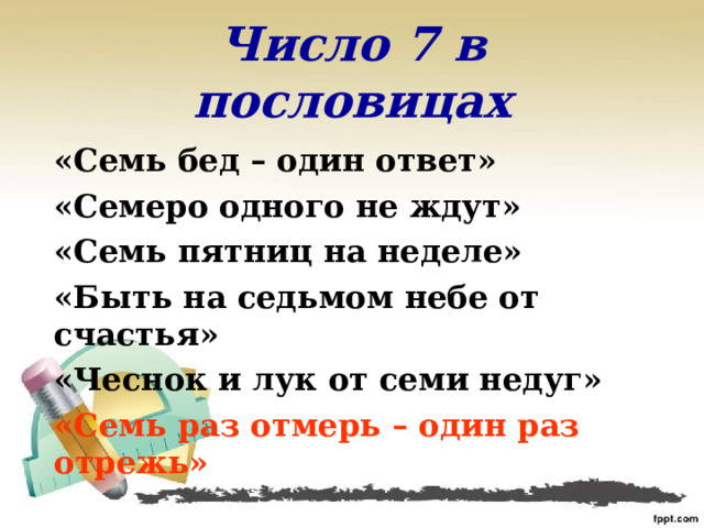 Число 7 в пословицах «Семь бед – один ответ» «Семеро одного не ждут» «Семь пятниц на неделе» «Быть на седьмом небе от счастья» «Чеснок и лук от семи недуг» «Семь раз отмерь – один раз отрежь» 