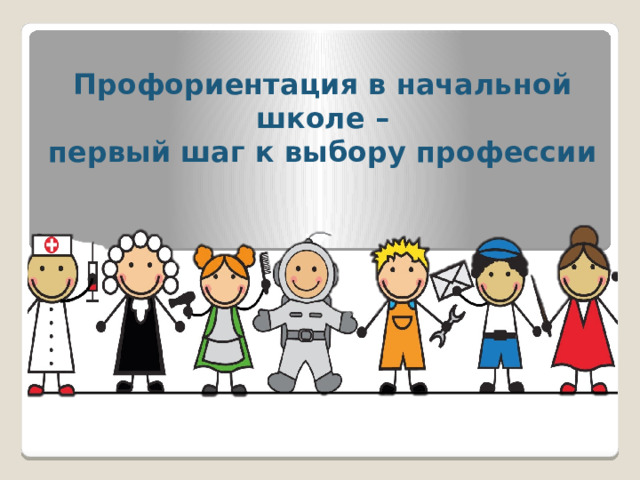   Профориентация в начальной школе –  первый шаг к выбору профессии  