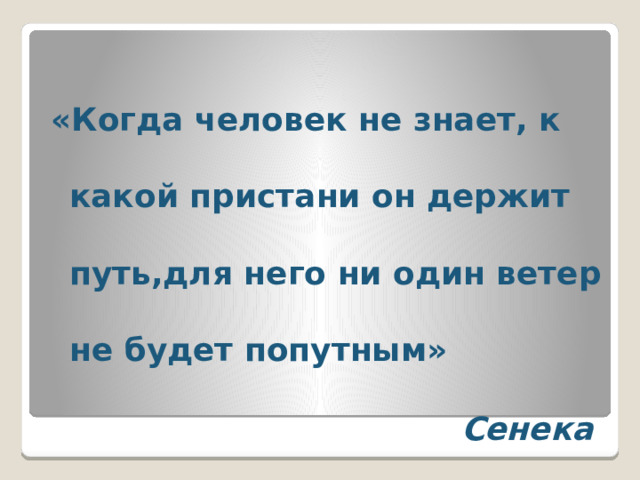 «Когда человек не знает, к какой пристани он держит путь,для него ни один ветер не будет попутным»  Сенека 