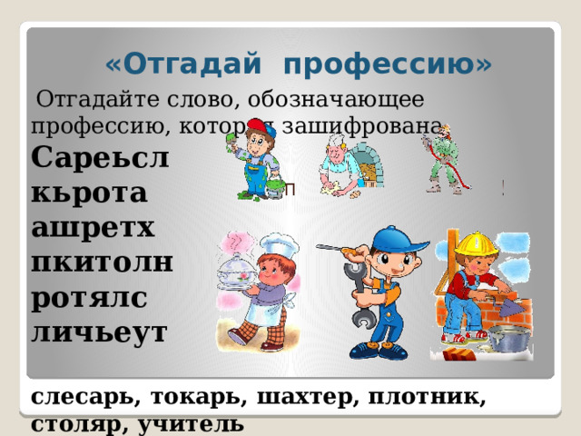 «Отгадай профессию»   Отгадайте слово, обозначающее профессию, которая зашифрована. Сареьсл кьрота ашретх пкитолн ротялс личьеут слесарь, токарь, шахтер, плотник, столяр, учитель 
