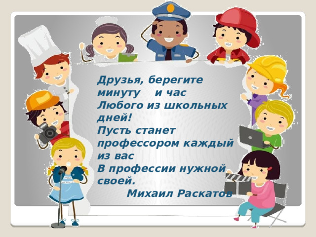 Друзья, берегите минуту и час Любого из школьных дней! Пусть станет профессором каждый из вас В профессии нужной своей.  Михаил Раскатов 