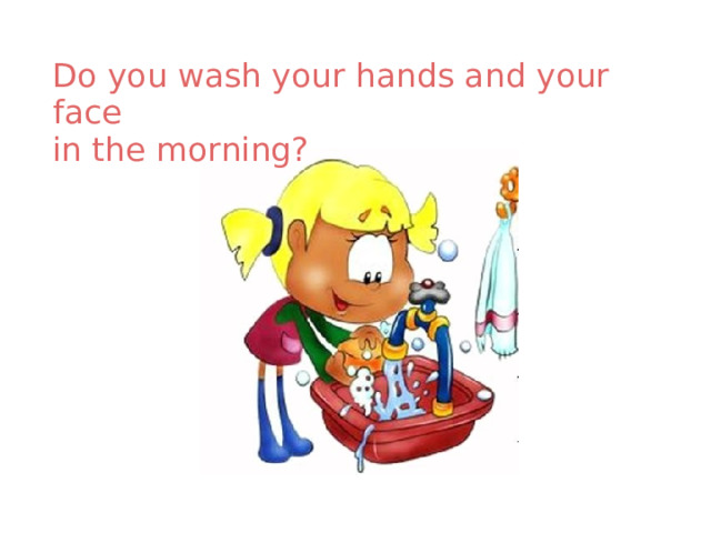Do you wash your hands and your face in the morning? 