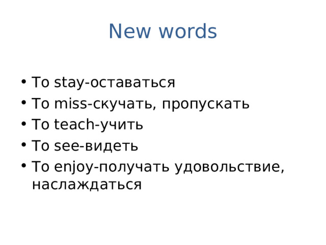New words To stay- оставаться To miss- скучать, пропускать To teach- учить To see- видеть To enjoy- получать удовольствие, наслаждаться 