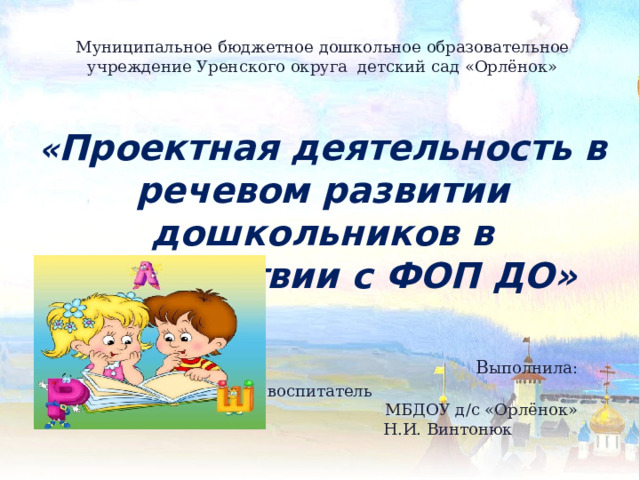 Муниципальное бюджетное дошкольное образовательное учреждение Уренского округа детский сад «Орлёнок» « Проектная деятельность в речевом развитии дошкольников в соответствии с ФОП ДО»   В ыполнила: воспитатель  МБДОУ д/с «Орлёнок»  Н.И. Винтонюк п.Уста 2024г 