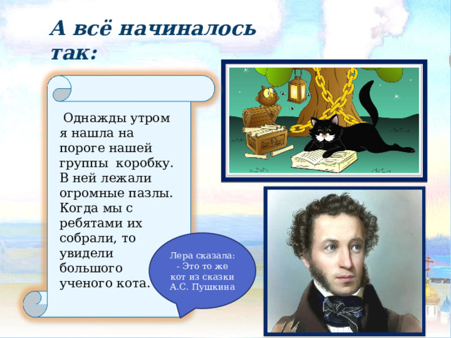 А всё начиналось так:  Однажды утром я нашла на пороге нашей группы коробку. В ней лежали огромные пазлы. Когда мы с ребятами их собрали, то увидели большого ученого кота. Лера сказала: - Это то же кот из сказки А.С. Пушкина 