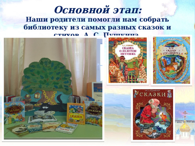 Основной этап: Наши родители помогли нам собрать библиотеку из самых разных сказок и стихов А. С. Пушкина.   