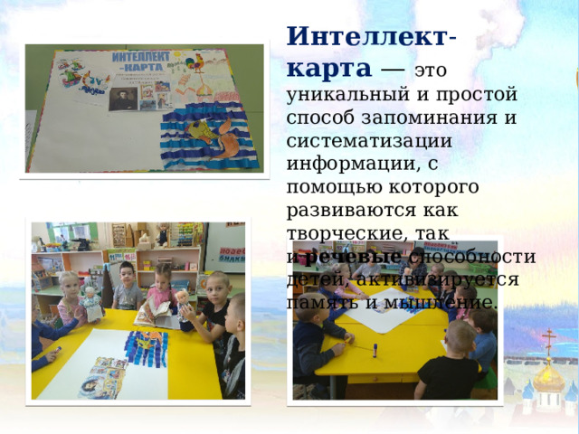 Интеллект - карта  — это уникальный и простой способ запоминания и систематизации информации, с помощью которого развиваются как творческие, так и  речевые  способности детей, активизируется память и мышление.  