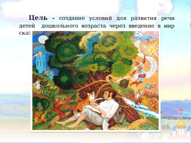 Цель  - создание условий для развития речи детей дошкольного возраста через введение в мир сказок А.С.Пушкина 
