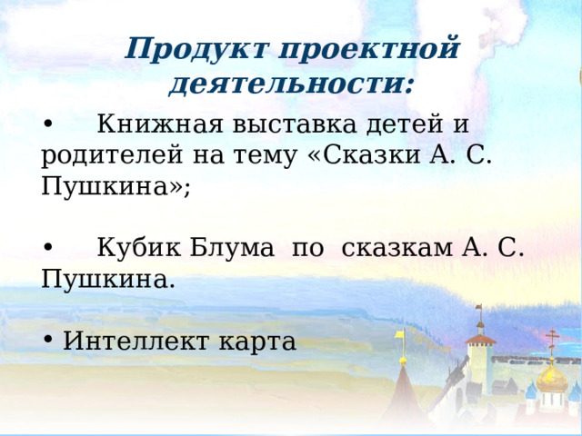 Продукт проектной деятельности: • Книжная выставка детей и родителей на тему «Сказки А. С. Пушкина»; • Кубик Блума по сказкам А. С. Пушкина. Интеллект карта  
