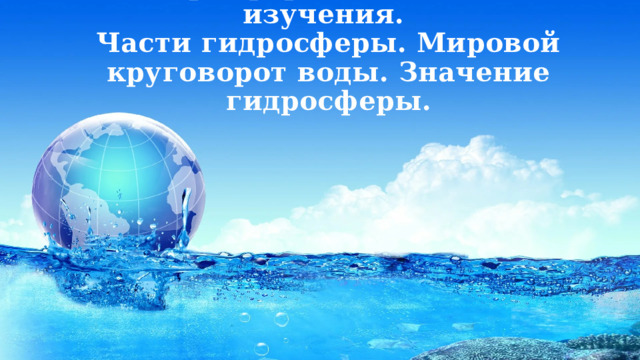 Гидросфера и методы её изучения.  Части гидросферы. Мировой круговорот воды. Значение гидросферы. 