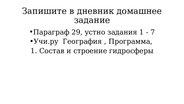 Запишите в дневник домашнее задание Параграф 29, устно задания 1 - 7 Учи.ру География , Программа, 1. Состав и строение гидросферы 