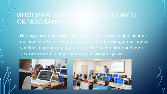Информационные технологии в образовании Интеграция информационных технологий в образование позволяет обеспечить доступность и индивидуализацию учебного процесса, однако требует решения проблем с техническим оснащением и равным доступом. 
