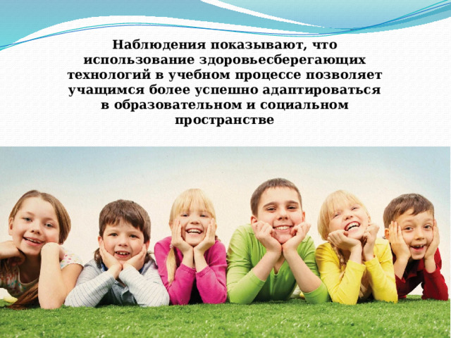 Наблюдения показывают, что использование здоровьесберегающих технологий в учебном процессе позволяет учащимся более успешно адаптироваться в образовательном и социальном пространстве   