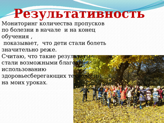 Результативность Мониторинг количества пропусков по болезни в начале и на конец обучения ,  показывает, что дети стали болеть значительно реже. Считаю, что такие результаты стали возможными благодаря использованию здоровьесберегающих технологий на моих уроках .  