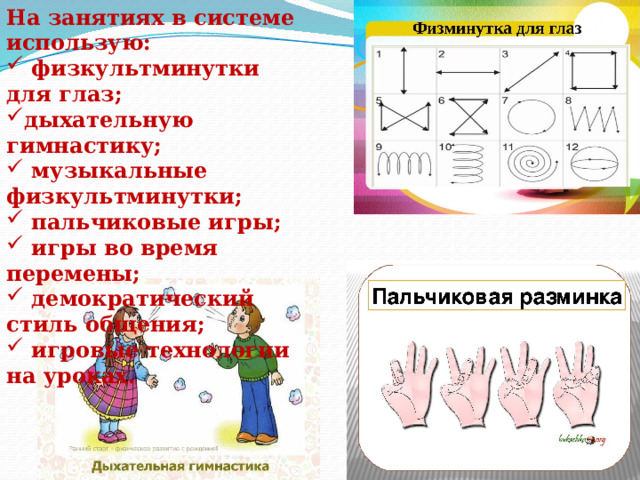 На занятиях в системе использую:  физкультминутки для глаз; дыхательную гимнастику;  музыкальные физкультминутки;  пальчиковые игры;  игры во время перемены;  демократический стиль общения;  игровые технологии на уроках.   