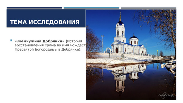 Тема исследования «Жемчужина Добрянки» ( История восстановления храма во имя Рождества Пресвятой Богородицы в Добрянке). 