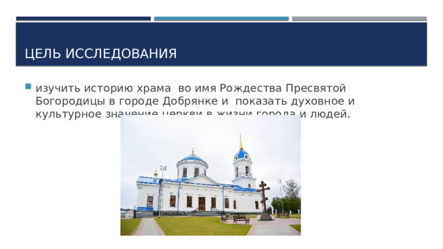 Цель исследования изучить историю храма во имя Рождества Пресвятой Богородицы в городе Добрянке и показать духовное и культурное значение церкви в жизни города и людей. 