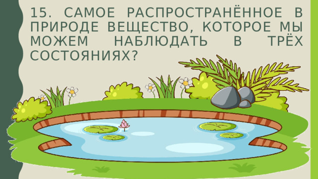 15. самое распространённое в природе вещество, которое мы можем наблюдать в трёх состояниях? 