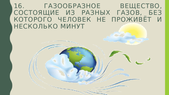 16. газообразное вещество, состоящие из разных газов, без которого человек не проживёт и несколько минут 
