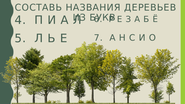 Составь названия деревьев из букв 4. П и а л 6. Р е з а б ё 5. Л ь е 7. А н с и о 