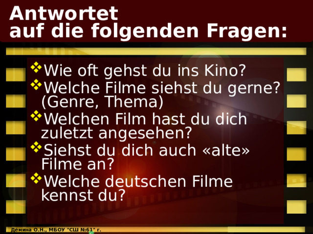 Antwortet  auf die folgenden Fragen: Wie oft gehst du ins Kino? Welche Filme siehst du gerne? (Genre, Thema) Welchen Film hast du dich zuletzt angesehen? Siehst du dich auch «alte» Filme an? Welche deutschen Filme kennst du? Демина О.Н., МБОУ 